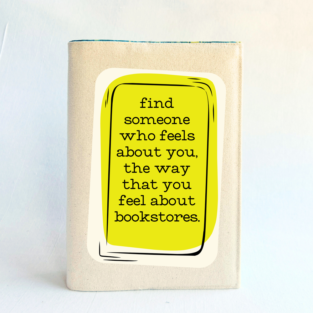 a book covered with a linen-color reusable, readjustable book cover.  A yellow square background has the words, 'find someone who feels about you, the way that you feel about bookstores' in black lettering.