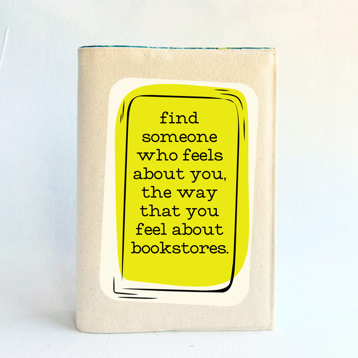 a book covered with a linen-color reusable, readjustable book cover.  A yellow square background has the words, 'find someone who feels about you, the way that you feel about bookstores' in black lettering.
