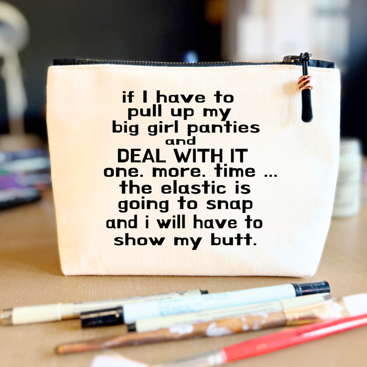 square canvas zip bag with black zipper and the words, if I have to pull up my big girl panties and deal with it one more time, the elastic is going to snap and I will have to show my butt