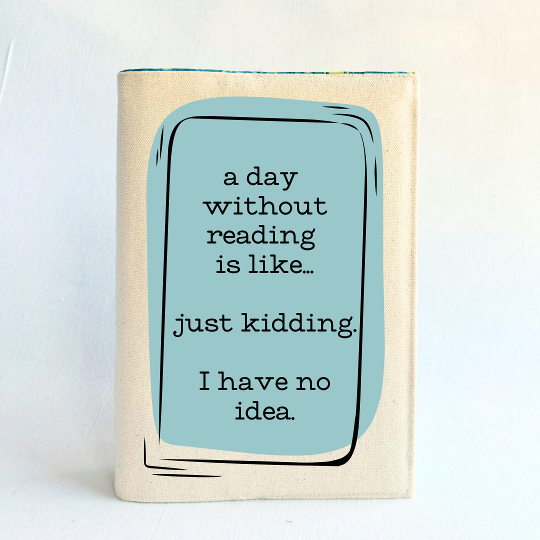 A canvas, reusable book cover in linen, with the words, 'a day without reading is like.. just kidding. I have no idea. ' in black lettering, placed on a rectangular light blue box design.