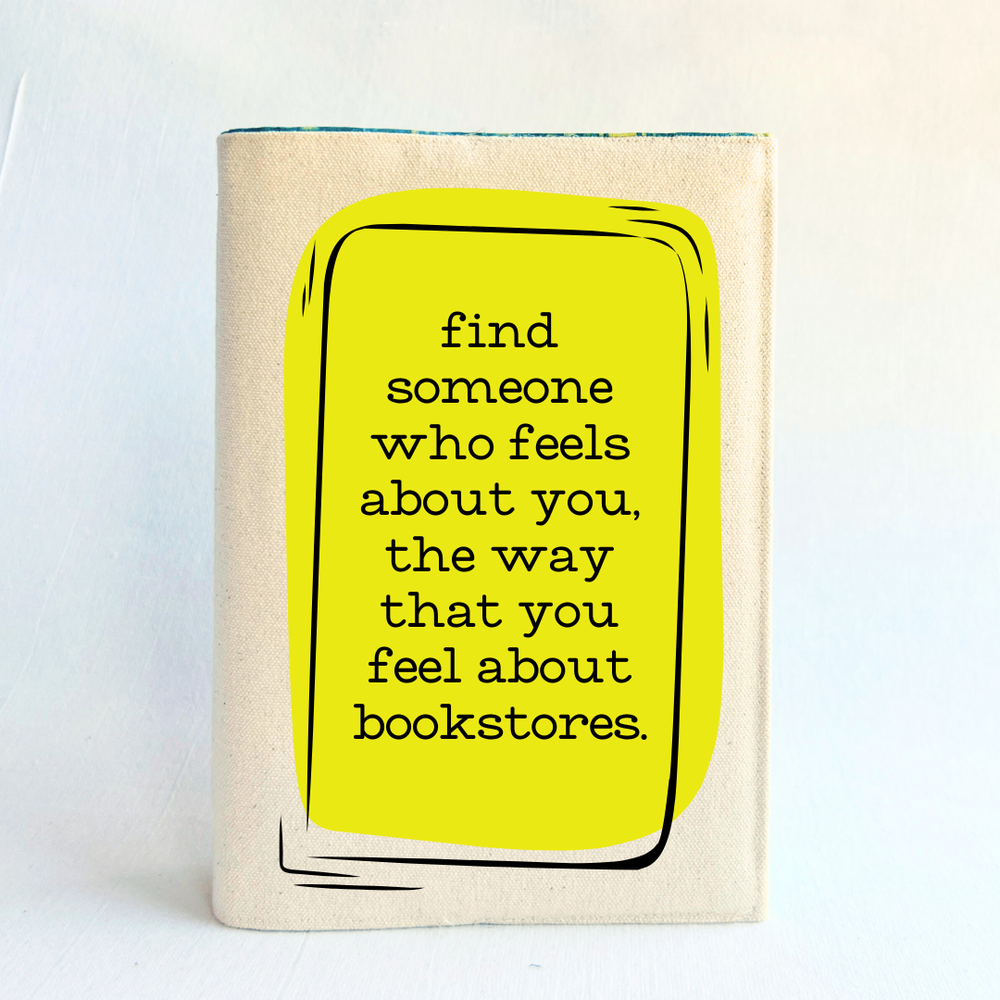 a book covered with a linen-color reusable, readjustable book cover.  A yellow square background has the words, 'find someone who feels about you, the way that you feel about bookstores' in black lettering.