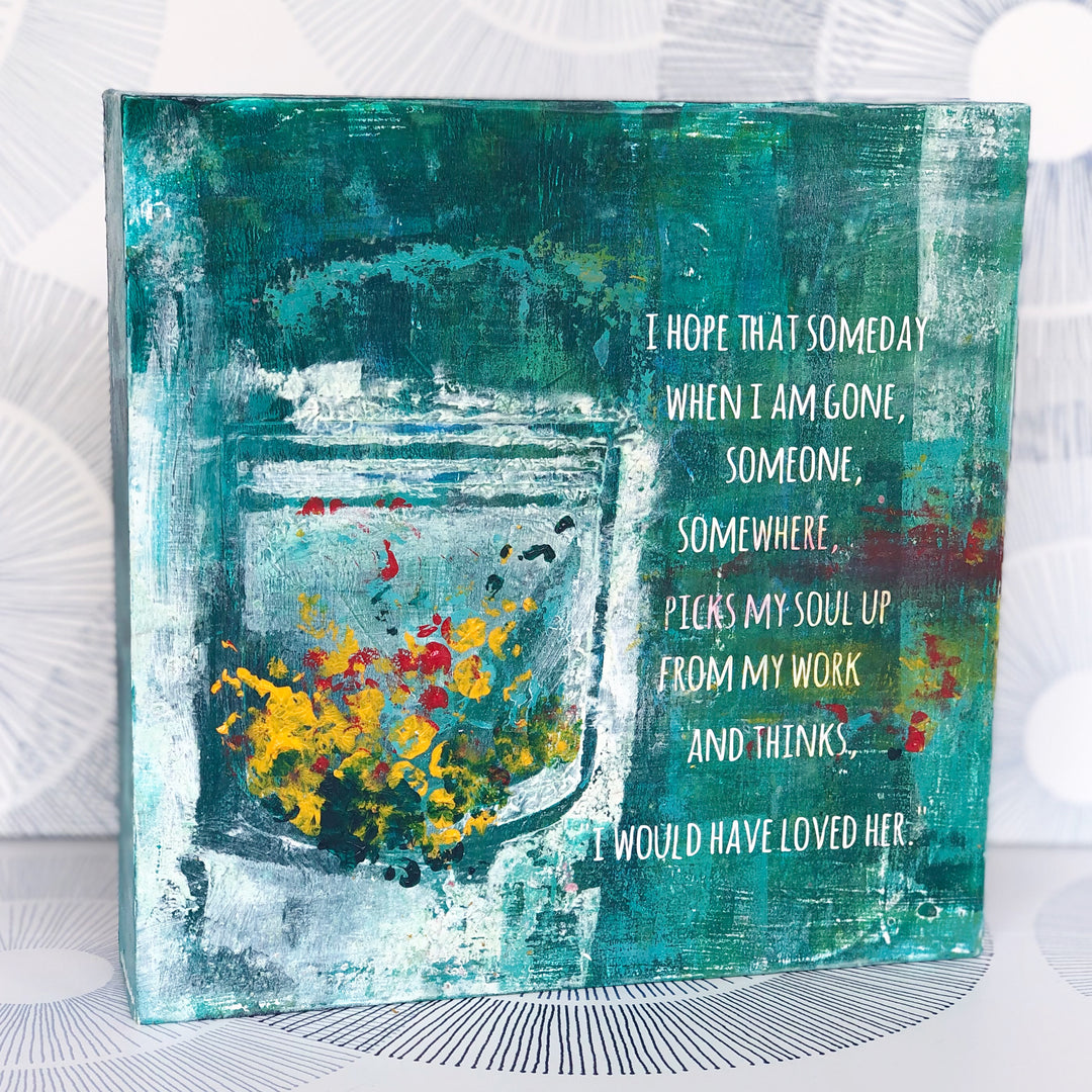 a painted wooden art piece with the words, "I hope that someday when i am gone, someone, somewhere, picks my soul up from my work and thinks...i would have loved her." Paints and inks are shades of green and teal, with accents of white, yellow and red.